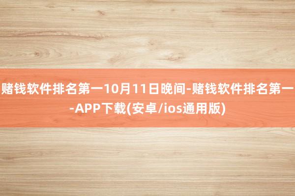 赌钱软件排名第一 10月11日晚间-赌钱软件排名第一-APP下载(安卓/ios通用版)