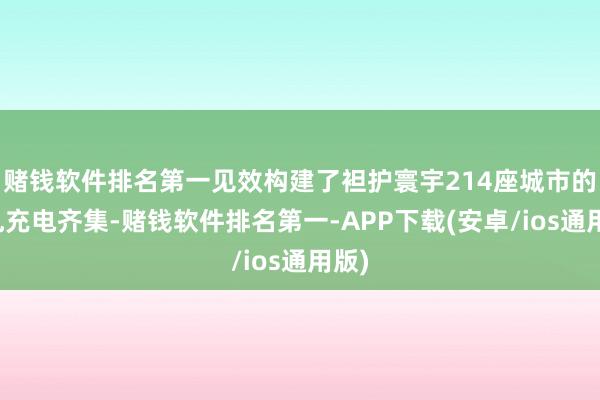 赌钱软件排名第一见效构建了袒护寰宇214座城市的纷乱充电齐集-赌钱软件排名第一-APP下载(安卓/ios通用版)