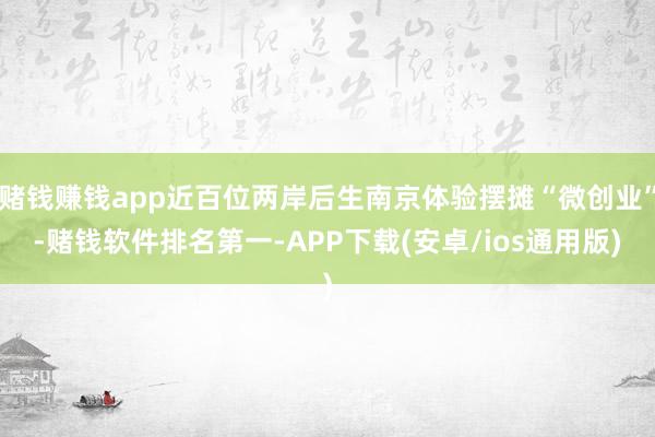 赌钱赚钱app近百位两岸后生南京体验摆摊“微创业”-赌钱软件排名第一-APP下载(安卓/ios通用版)