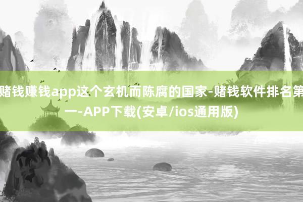 赌钱赚钱app这个玄机而陈腐的国家-赌钱软件排名第一-APP下载(安卓/ios通用版)