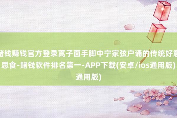 赌钱赚钱官方登录蒿子面手脚中宁家弦户诵的传统好意思食-赌钱软件排名第一-APP下载(安卓/ios通用版)