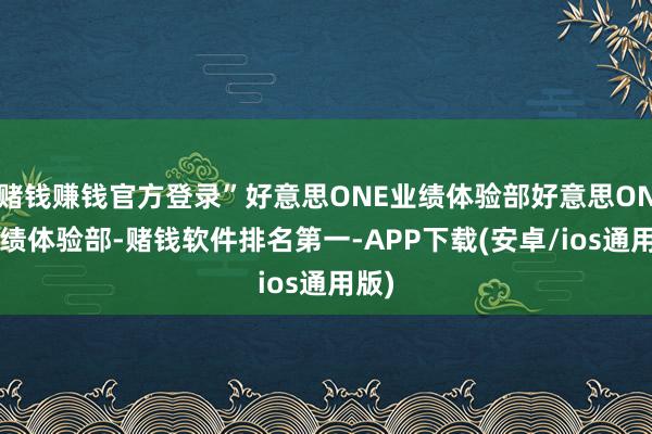 赌钱赚钱官方登录”好意思ONE业绩体验部好意思ONE业绩体验部-赌钱软件排名第一-APP下载(安卓/ios通用版)