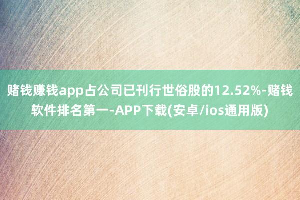 赌钱赚钱app占公司已刊行世俗股的12.52%-赌钱软件排名第一-APP下载(安卓/ios通用版)