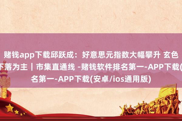 赌钱app下载邱跃成:好意思元指数大幅攀升 玄色商品近期以轰动下落为主|市集直通线 -赌钱软件排名第一-APP下载(安卓/ios通用版)