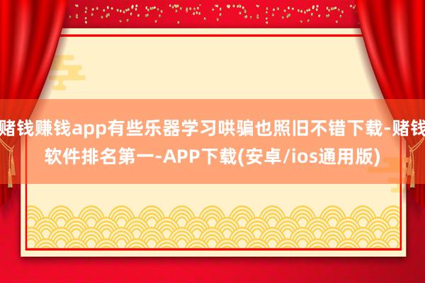 赌钱赚钱app有些乐器学习哄骗也照旧不错下载-赌钱软件排名第一-APP下载(安卓/ios通用版)