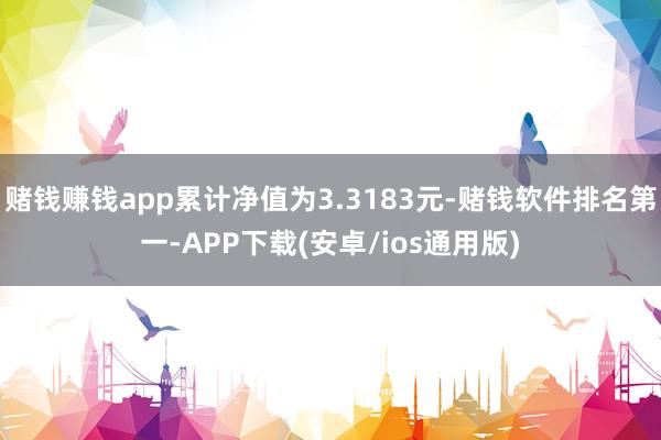 赌钱赚钱app累计净值为3.3183元-赌钱软件排名第一-APP下载(安卓/ios通用版)