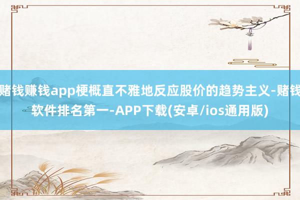 赌钱赚钱app梗概直不雅地反应股价的趋势主义-赌钱软件排名第一-APP下载(安卓/ios通用版)
