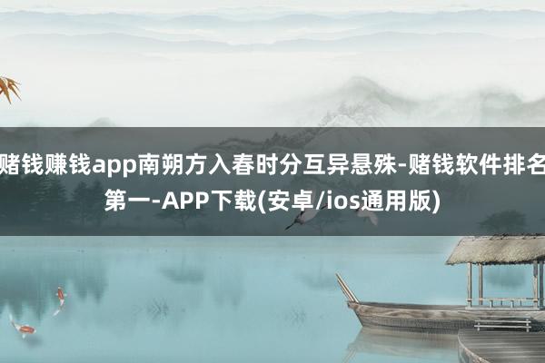 赌钱赚钱app南朔方入春时分互异悬殊-赌钱软件排名第一-APP下载(安卓/ios通用版)