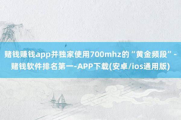 赌钱赚钱app并独家使用700mhz的“黄金频段”-赌钱软件排名第一-APP下载(安卓/ios通用版)