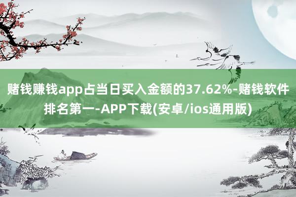 赌钱赚钱app占当日买入金额的37.62%-赌钱软件排名第一-APP下载(安卓/ios通用版)