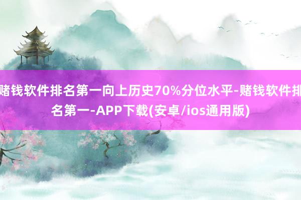 赌钱软件排名第一向上历史70%分位水平-赌钱软件排名第一-APP下载(安卓/ios通用版)