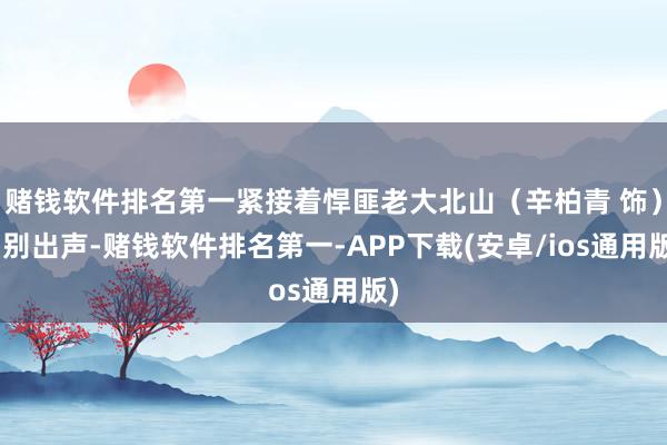 赌钱软件排名第一紧接着悍匪老大北山（辛柏青 饰）“别出声-赌钱软件排名第一-APP下载(安卓/ios通用版)