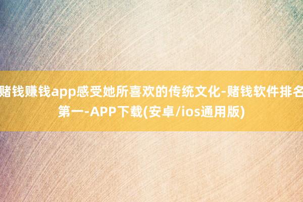 赌钱赚钱app感受她所喜欢的传统文化-赌钱软件排名第一-APP下载(安卓/ios通用版)