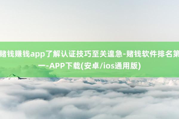 赌钱赚钱app了解认证技巧至关遑急-赌钱软件排名第一-APP下载(安卓/ios通用版)
