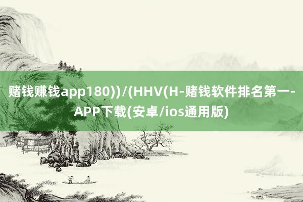 赌钱赚钱app180))/(HHV(H-赌钱软件排名第一-APP下载(安卓/ios通用版)