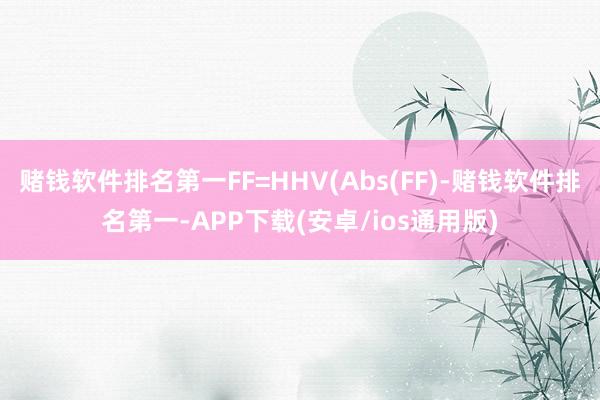 赌钱软件排名第一FF=HHV(Abs(FF)-赌钱软件排名第一-APP下载(安卓/ios通用版)