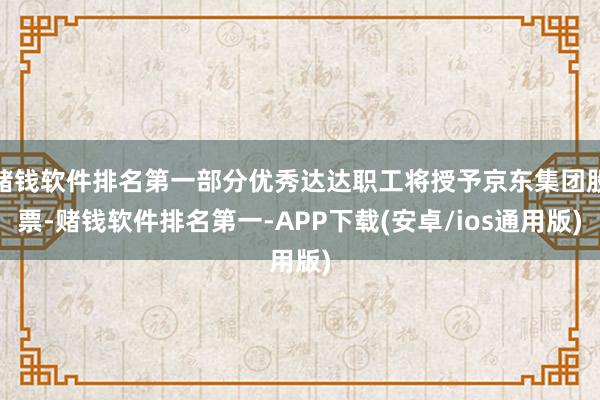 赌钱软件排名第一部分优秀达达职工将授予京东集团股票-赌钱软件排名第一-APP下载(安卓/ios通用版)