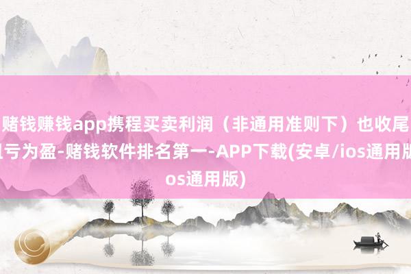 赌钱赚钱app携程买卖利润（非通用准则下）也收尾扭亏为盈-赌钱软件排名第一-APP下载(安卓/ios通用版)