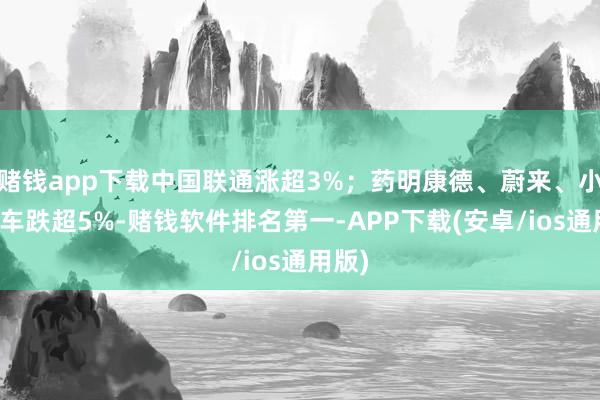 赌钱app下载中国联通涨超3%；药明康德、蔚来、小鹏汽车跌超5%-赌钱软件排名第一-APP下载(安卓/ios通用版)
