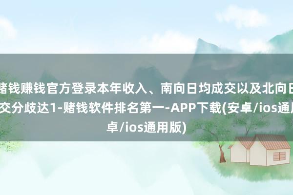 赌钱赚钱官方登录本年收入、南向日均成交以及北向日均成交分歧达1-赌钱软件排名第一-APP下载(安卓/ios通用版)