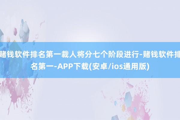 赌钱软件排名第一裁人将分七个阶段进行-赌钱软件排名第一-APP下载(安卓/ios通用版)