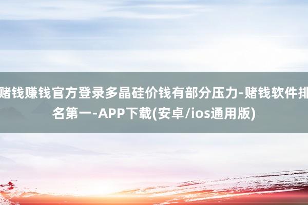 赌钱赚钱官方登录多晶硅价钱有部分压力-赌钱软件排名第一-APP下载(安卓/ios通用版)
