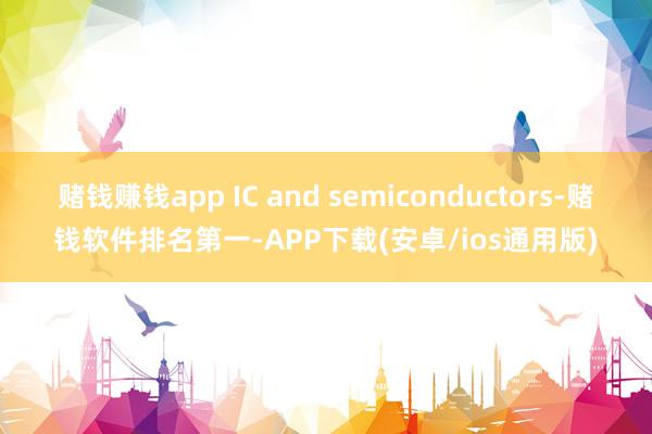 赌钱赚钱app IC and semiconductors-赌钱软件排名第一-APP下载(安卓/ios通用版)