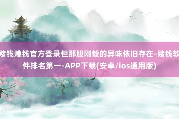 赌钱赚钱官方登录但那股刚毅的异味依旧存在-赌钱软件排名第一-APP下载(安卓/ios通用版)