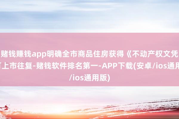 赌钱赚钱app明确全市商品住房获得《不动产权文凭》可上市往复-赌钱软件排名第一-APP下载(安卓/ios通用版)