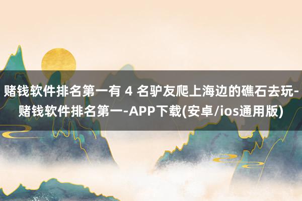 赌钱软件排名第一有 4 名驴友爬上海边的礁石去玩-赌钱软件排名第一-APP下载(安卓/ios通用版)