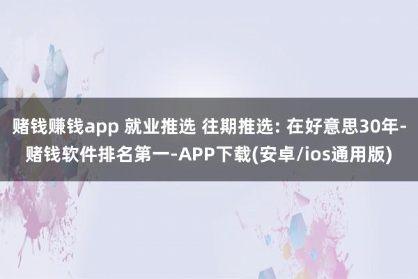 赌钱赚钱app 就业推选 往期推选: 在好意思30年-赌钱软件排名第一-APP下载(安卓/ios通用版)