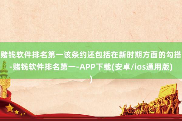 赌钱软件排名第一　　该条约还包括在新时期方面的勾搭-赌钱软件排名第一-APP下载(安卓/ios通用版)