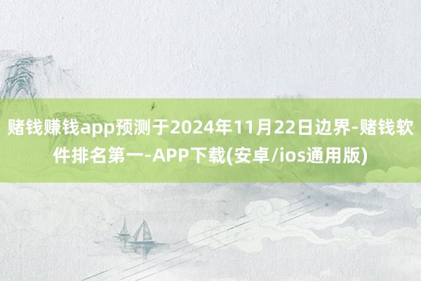 赌钱赚钱app预测于2024年11月22日边界-赌钱软件排名第一-APP下载(安卓/ios通用版)
