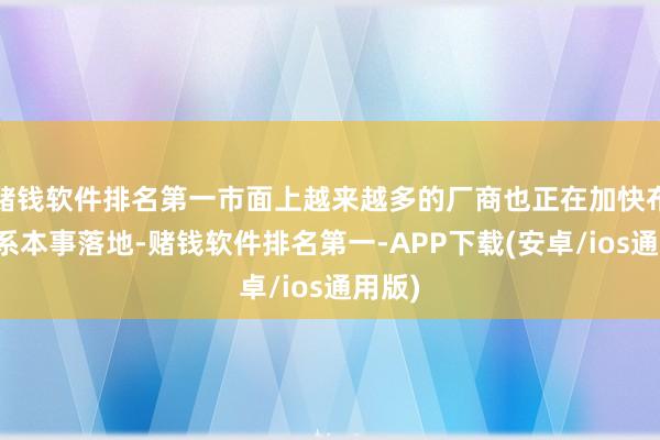 赌钱软件排名第一市面上越来越多的厂商也正在加快布局联系本事落地-赌钱软件排名第一-APP下载(安卓/ios通用版)