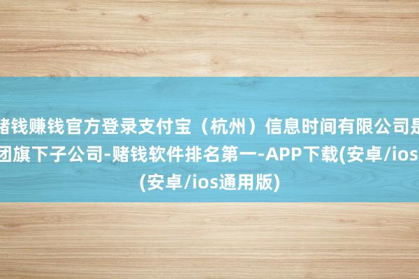 赌钱赚钱官方登录支付宝（杭州）信息时间有限公司是蚂集会团旗下
