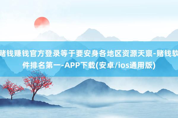 赌钱赚钱官方登录等于要安身各地区资源天禀-赌钱软件排名第一-
