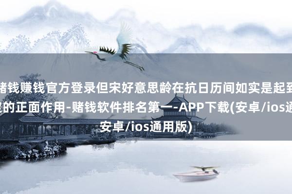 赌钱赚钱官方登录但宋好意思龄在抗日历间如实是起到了一定的正面