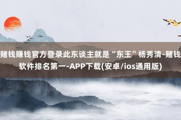 赌钱赚钱官方登录此东谈主就是“东王”杨秀清-赌钱软件排名第一