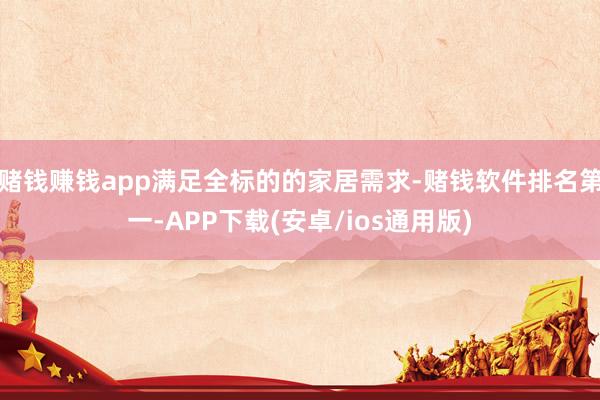 赌钱赚钱app满足全标的的家居需求-赌钱软件排名第一-APP