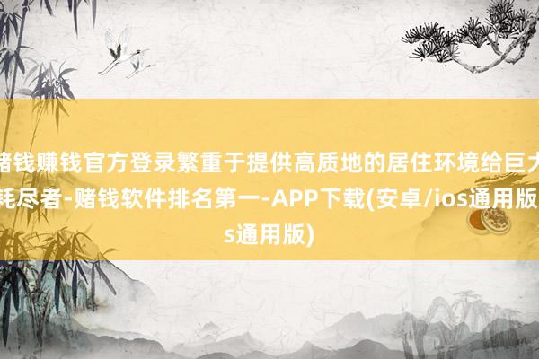 赌钱赚钱官方登录繁重于提供高质地的居住环境给巨大耗尽者-赌钱