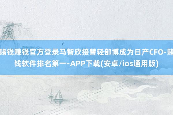 赌钱赚钱官方登录马智欣接替轻部博成为日产CFO-赌钱软件排名第一-APP下载(安卓/ios通用版)