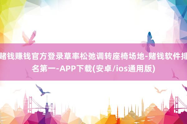 赌钱赚钱官方登录草率松弛调转座椅场地-赌钱软件排名第一-APP下载(安卓/ios通用版)