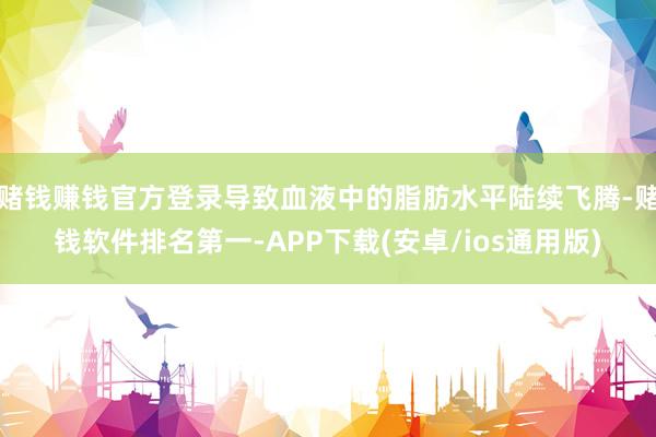 赌钱赚钱官方登录导致血液中的脂肪水平陆续飞腾-赌钱软件排名第一-APP下载(安卓/ios通用版)