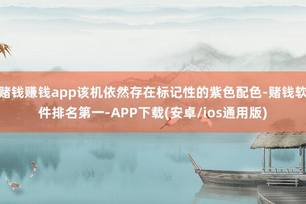 赌钱赚钱app该机依然存在标记性的紫色配色-赌钱软件排名第一-APP下载(安卓/ios通用版)