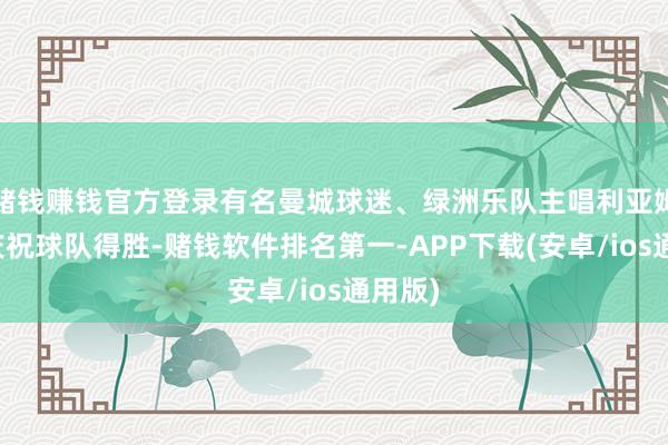 赌钱赚钱官方登录有名曼城球迷、绿洲乐队主唱利亚姆发推庆祝球队得胜-赌钱软件排名第一-APP下载(安卓/ios通用版)