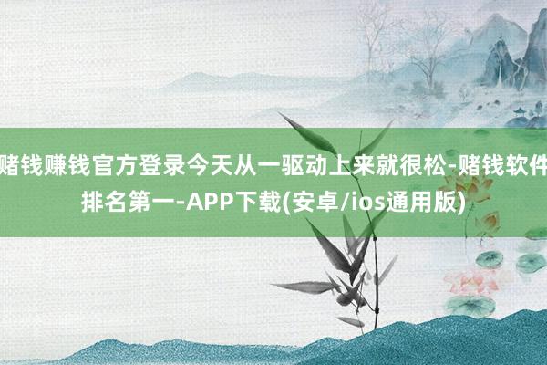 赌钱赚钱官方登录今天从一驱动上来就很松-赌钱软件排名第一-APP下载(安卓/ios通用版)