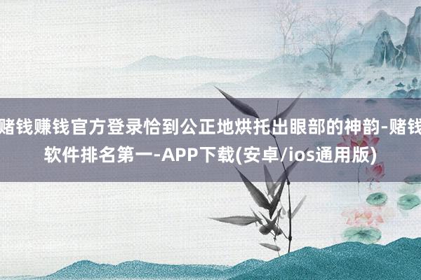 赌钱赚钱官方登录恰到公正地烘托出眼部的神韵-赌钱软件排名第一-APP下载(安卓/ios通用版)
