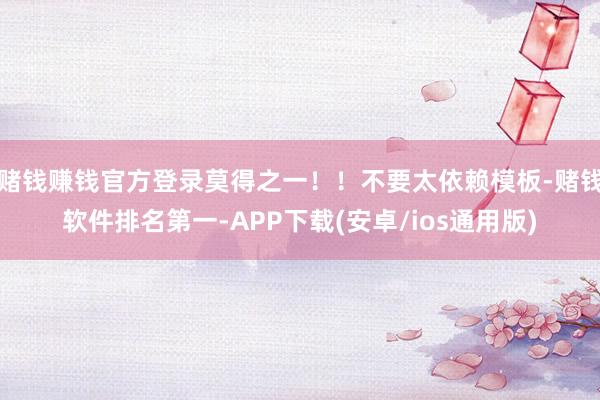 赌钱赚钱官方登录莫得之一！！不要太依赖模板-赌钱软件排名第一-APP下载(安卓/ios通用版)