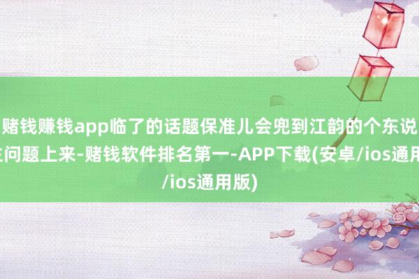 赌钱赚钱app临了的话题保准儿会兜到江韵的个东说念主问题上来-赌钱软件排名第一-APP下载(安卓/ios通用版)