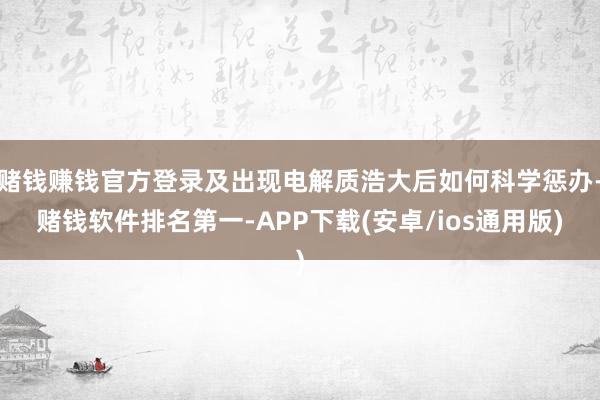 赌钱赚钱官方登录及出现电解质浩大后如何科学惩办-赌钱软件排名第一-APP下载(安卓/ios通用版)
